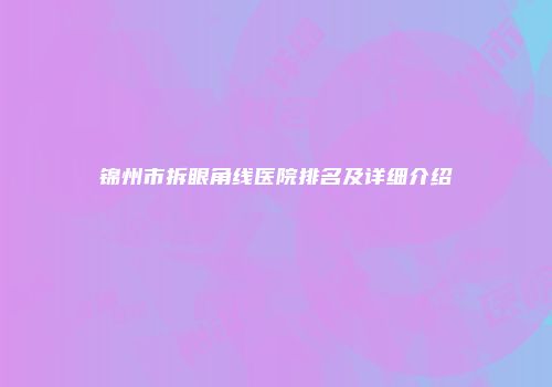 锦州市拆眼角线医院排名及详细介绍