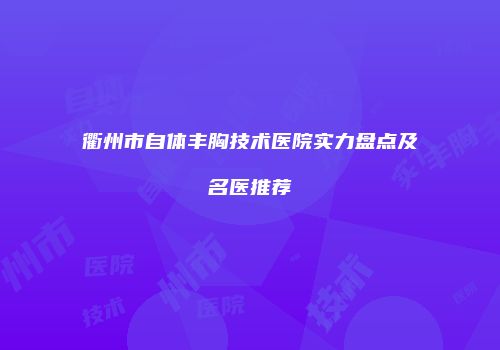 衢州市自体丰胸技术医院实力盘点及名医推荐