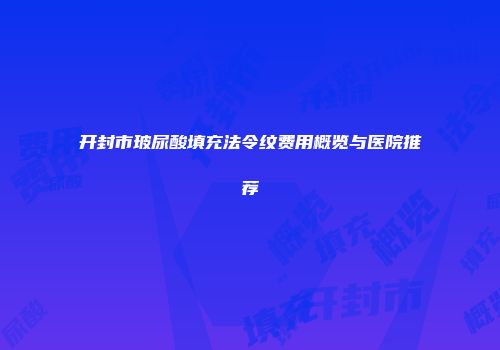 开封市玻尿酸填充法令纹费用概览与医院推荐