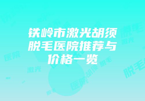铁岭市激光胡须脱毛医院推荐与价格一览