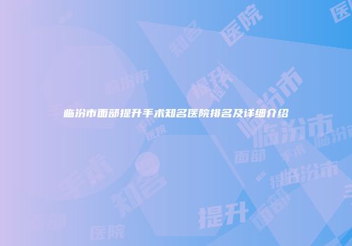 临汾市面部提升手术知名医院排名及详细介绍