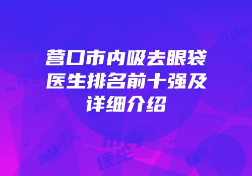 营口市内吸去眼袋医生排名前十强及详细介绍