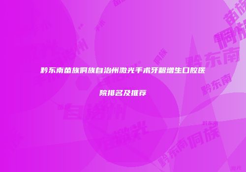 黔东南苗族侗族自治州激光手术牙龈增生口腔医院排名及推荐