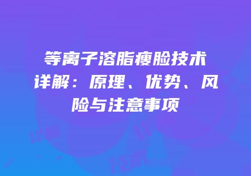 等离子溶脂瘦脸技术详解：原理、优势、风险与注意事项