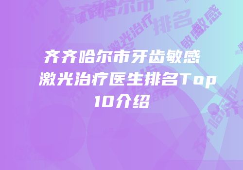 齐齐哈尔市牙齿敏感激光治疗医生排名Top10介绍