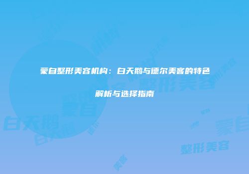 蒙自整形美容机构：白天鹅与德尔美客的特色解析与选择指南