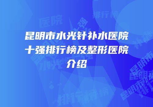 昆明市水光针补水医院十强排行榜及整形医院介绍