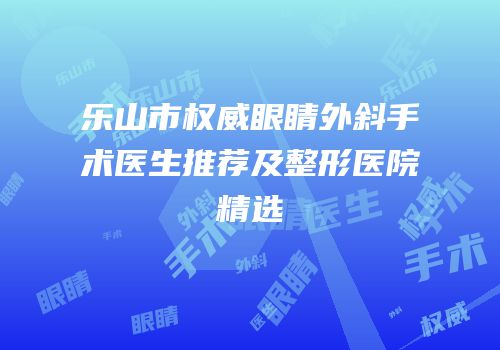 乐山市权威眼睛外斜手术医生推荐及整形医院精选