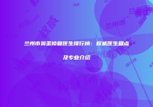 兰州市鼻歪修复医生排行榜：权威医生盘点及专业介绍