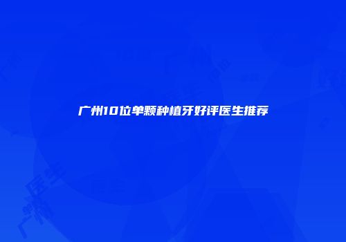 广州10位单颗种植牙好评医生推荐