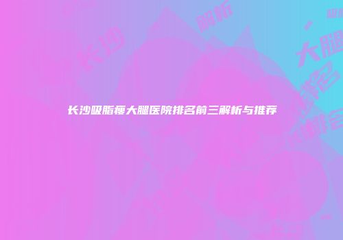 长沙吸脂瘦大腿医院排名前三解析与推荐