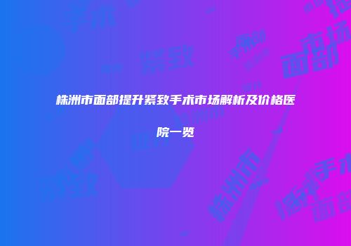 株洲市面部提升紧致手术市场解析及价格医院一览
