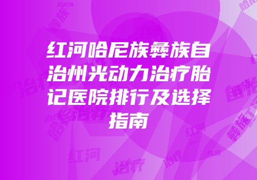 红河哈尼族彝族自治州光动力治疗胎记医院排行及选择指南