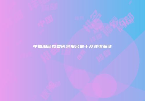 中国胸部修复医院排名前十及详细解读