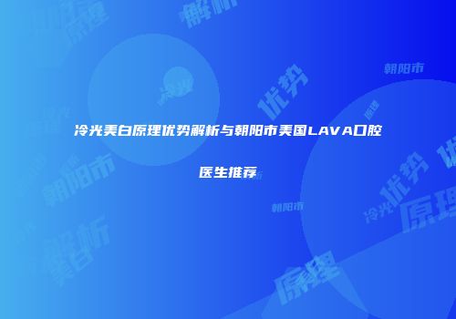 冷光美白原理优势解析与朝阳市美国LAVA口腔医生推荐