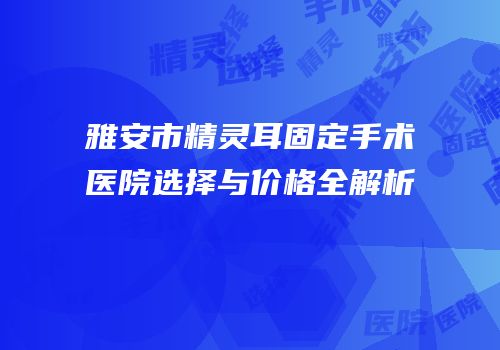 雅安市精灵耳固定手术医院选择与价格全解析
