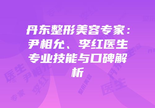 丹东整形美容专家：尹相允、李红医生专业技能与口碑解析