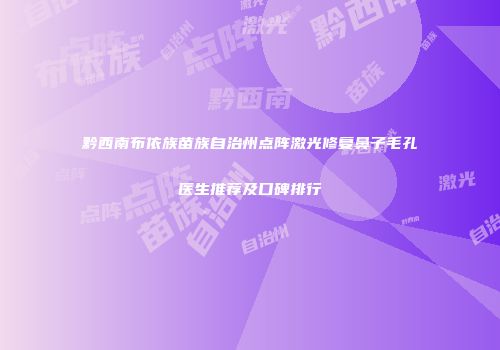 黔西南布依族苗族自治州点阵激光修复鼻子毛孔医生推荐及口碑排行