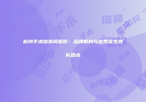 杭州手术缩鼻翼整形：品牌机构与优秀医生团队盘点