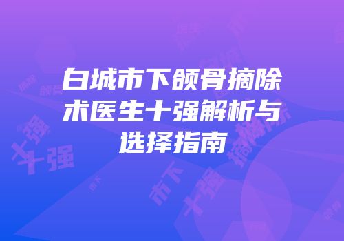白城市下颌骨摘除术医生十强解析与选择指南