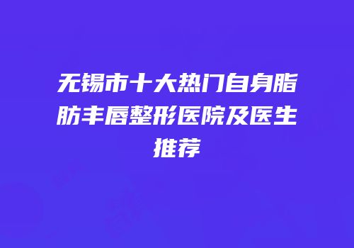 无锡市十大热门自身脂肪丰唇整形医院及医生推荐