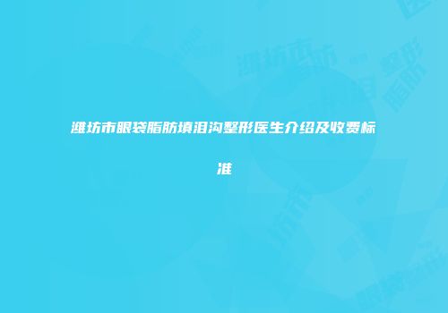 潍坊市眼袋脂肪填泪沟整形医生介绍及收费标准