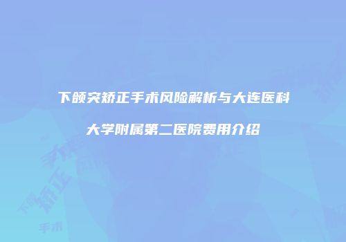 下颌突矫正手术风险解析与大连医科大学附属第二医院费用介绍