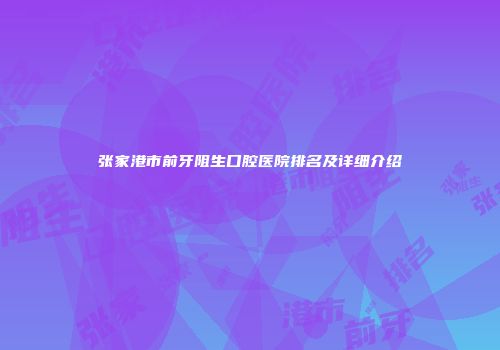 张家港市前牙阻生口腔医院排名及详细介绍