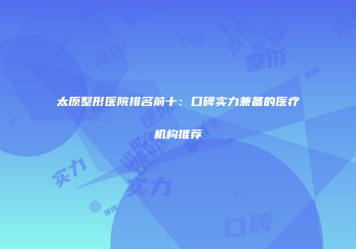 太原整形医院排名前十：口碑实力兼备的医疗机构推荐