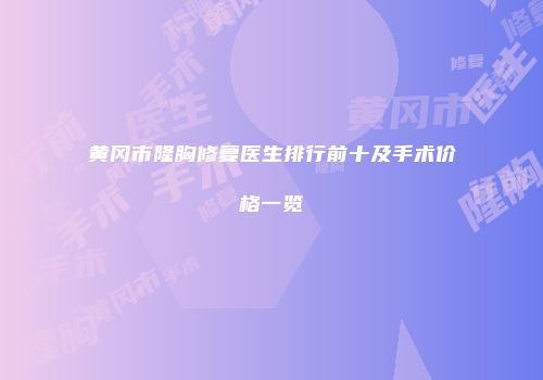 黄冈市隆胸修复医生排行前十及手术价格一览