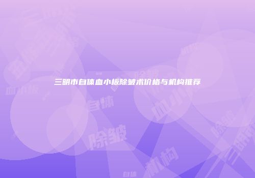 三明市自体血小板除皱术价格与机构推荐