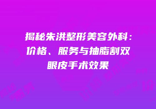 揭秘朱洪整形美容外科：价格、服务与抽脂割双眼皮手术效果