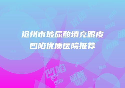 沧州市玻尿酸填充眼皮凹陷优质医院推荐