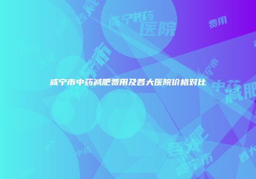 咸宁市中药减肥费用及各大医院价格对比