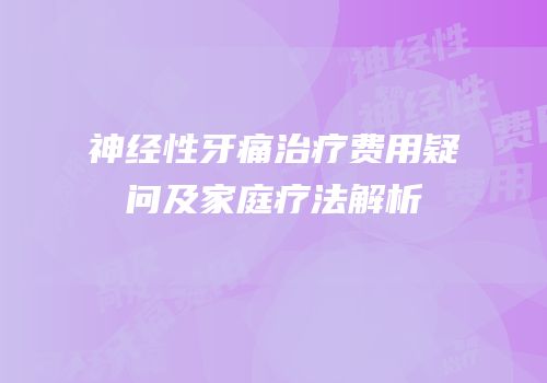 神经性牙痛治疗费用疑问及家庭疗法解析