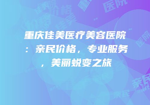 重庆佳美医疗美容医院：亲民价格，专业服务，美丽蜕变之旅