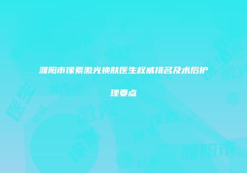 濮阳市像素激光换肤医生权威排名及术后护理要点