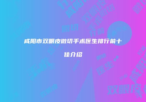 咸阳市双眼皮微切手术医生排行前十佳介绍