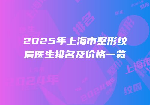 2025年上海市整形纹眉医生排名及价格一览