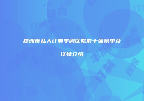 株洲市私人订制丰胸医院前十强榜单及详情介绍