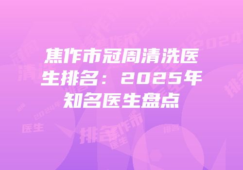 焦作市冠周清洗医生排名：2025年知名医生盘点
