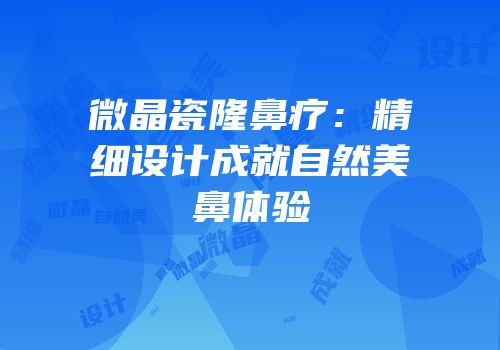 微晶瓷隆鼻疗：精细设计成就自然美鼻体验