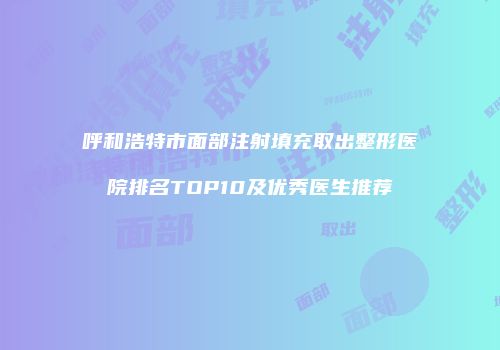 呼和浩特市面部注射填充取出整形医院排名TOP10及优秀医生推荐