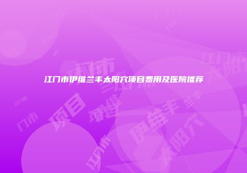 江门市伊维兰丰太阳穴项目费用及医院推荐