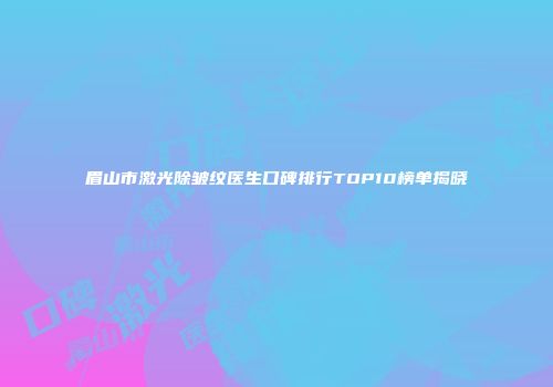 眉山市激光除皱纹医生口碑排行TOP10榜单揭晓