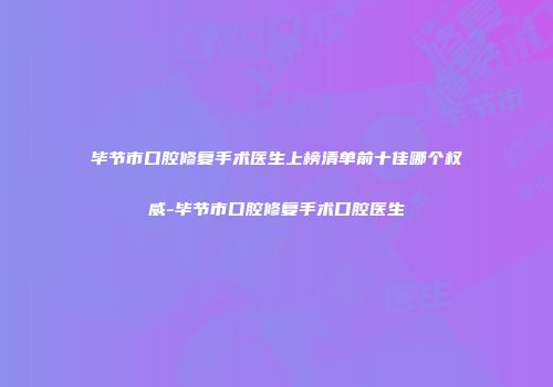毕节市口腔修复手术医生上榜清单前十佳哪个权威-毕节市口腔修复手术口腔医生