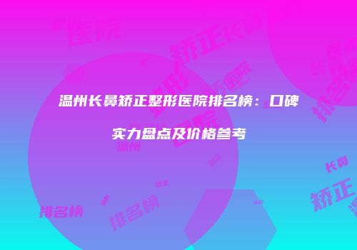 温州长鼻矫正整形医院排名榜：口碑实力盘点及价格参考