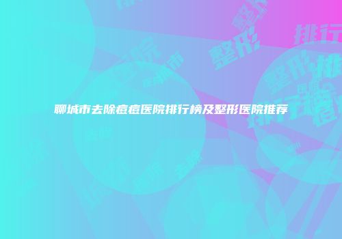 聊城市去除痘痘医院排行榜及整形医院推荐