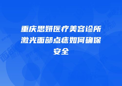 重庆思妍医疗美容诊所激光面部点痣如何确保安全