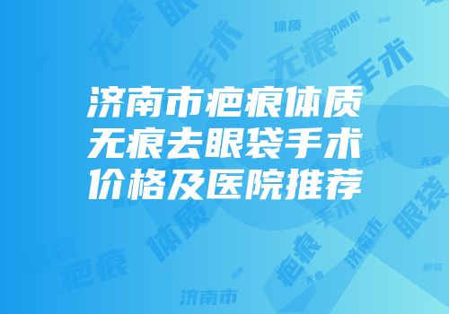 济南市疤痕体质无痕去眼袋手术价格及医院推荐
